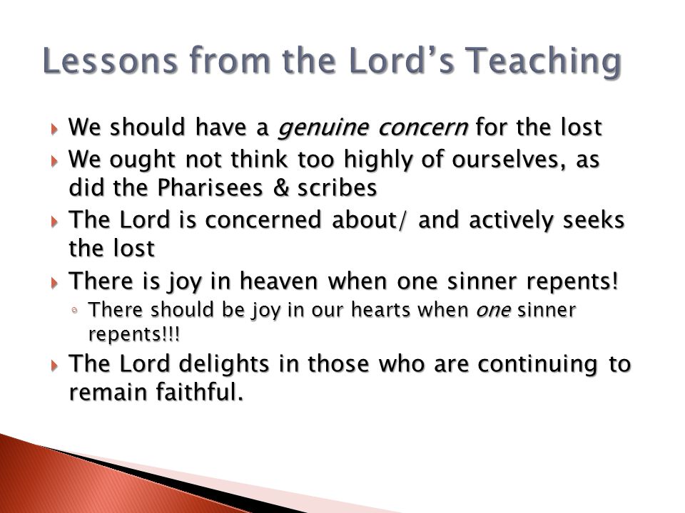  We should have a genuine concern for the lost  We ought not think too highly of ourselves, as did the Pharisees & scribes  The Lord is concerned about/ and actively seeks the lost  There is joy in heaven when one sinner repents.