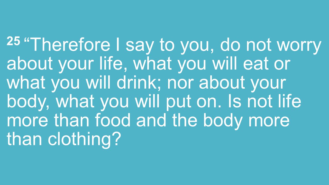25 Therefore I say to you, do not worry about your life, what you will eat or what you will drink; nor about your body, what you will put on.