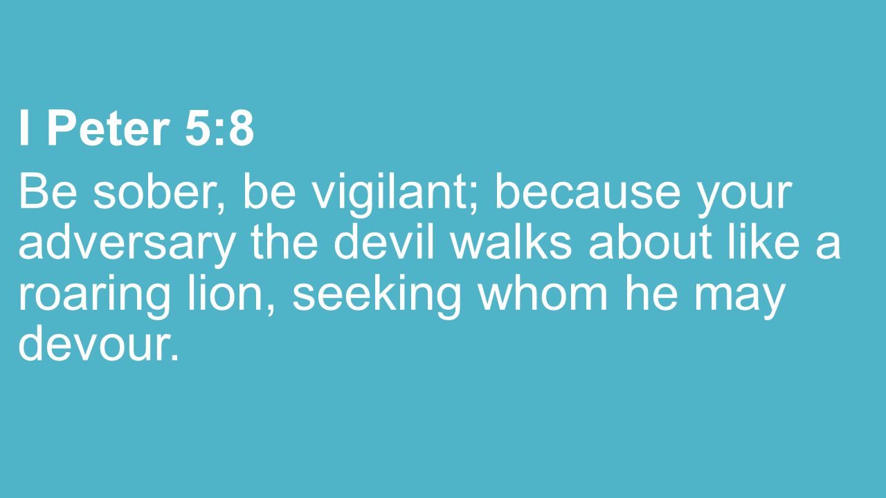 I Peter 5:8 Be sober, be vigilant; because your adversary the devil walks about like a roaring lion, seeking whom he may devour.