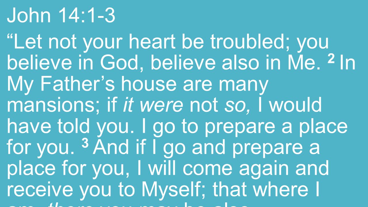 John 14:1-3 Let not your heart be troubled; you believe in God, believe also in Me.