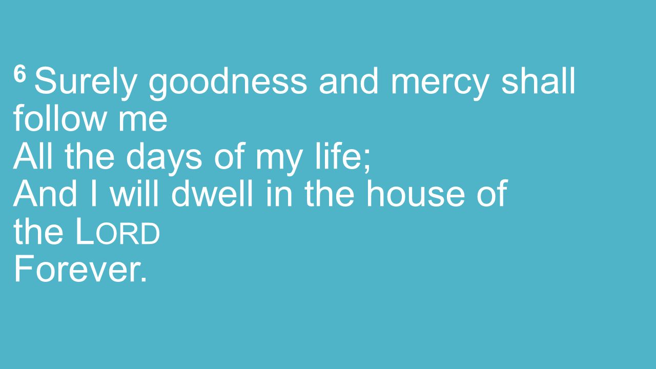 6 Surely goodness and mercy shall follow me All the days of my life; And I will dwell in the house of the L ORD Forever.
