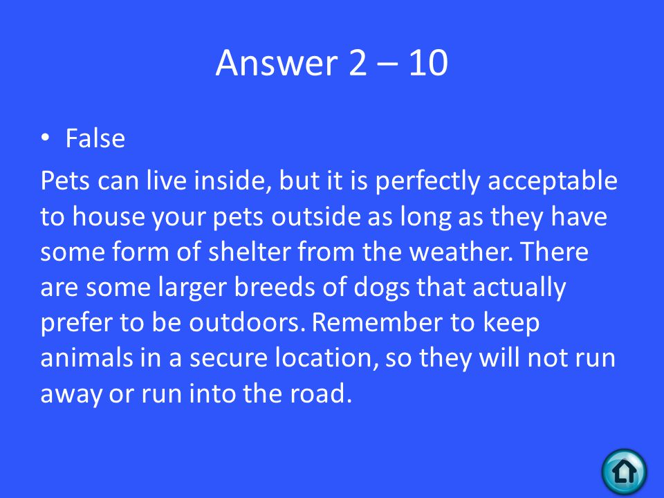 Answer 2 – 10 False Pets can live inside, but it is perfectly acceptable to house your pets outside as long as they have some form of shelter from the weather.