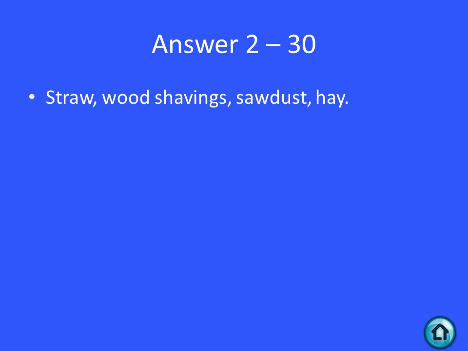 Answer 2 – 30 Straw, wood shavings, sawdust, hay.