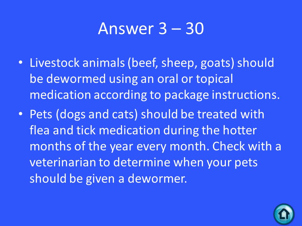 Answer 3 – 30 Livestock animals (beef, sheep, goats) should be dewormed using an oral or topical medication according to package instructions.