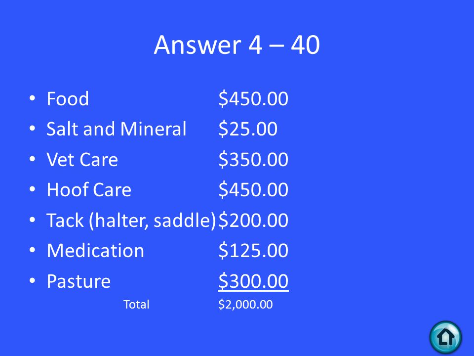 Answer 4 – 40 Food$ Salt and Mineral$25.00 Vet Care$ Hoof Care$ Tack (halter, saddle)$ Medication$ Pasture$ Total$2,000.00