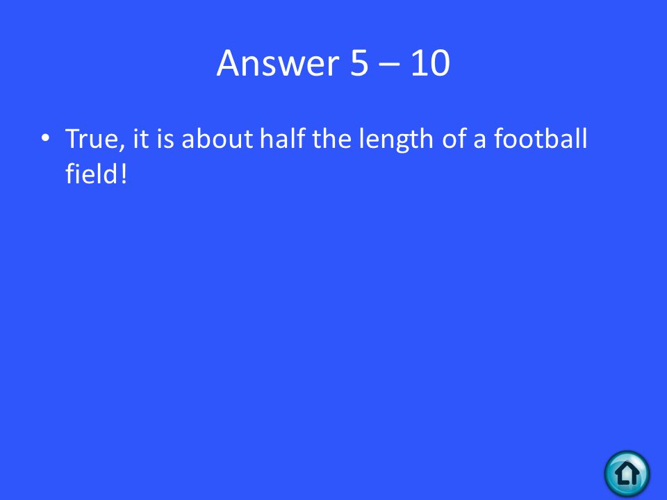 Answer 5 – 10 True, it is about half the length of a football field!
