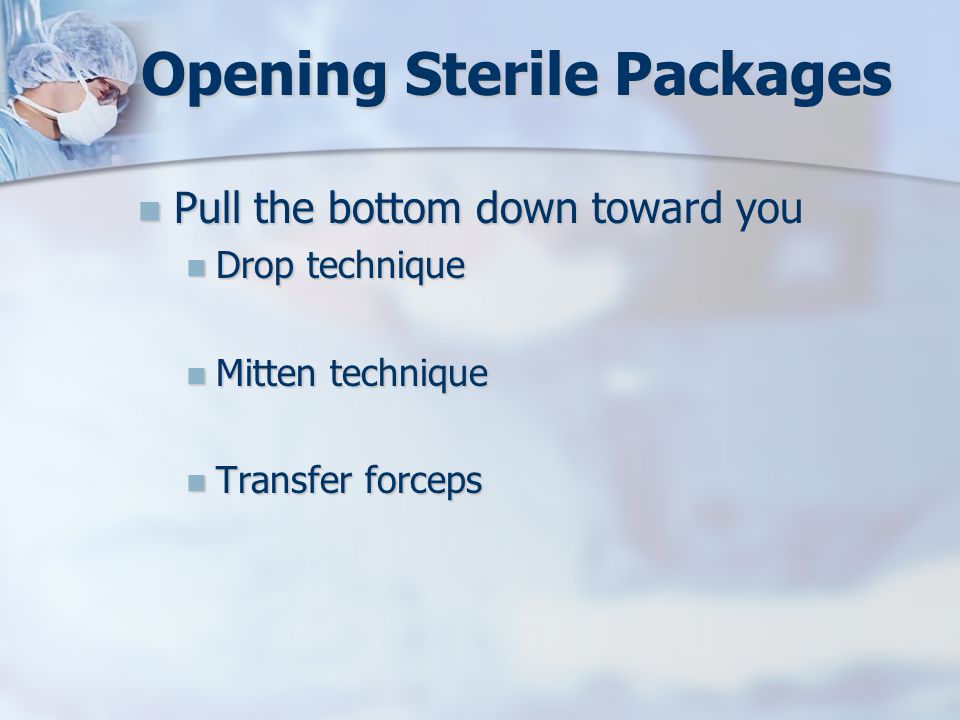 Opening Sterile Packages Pull the bottom down toward you Pull the bottom down toward you Drop technique Drop technique Mitten technique Mitten technique Transfer forceps Transfer forceps