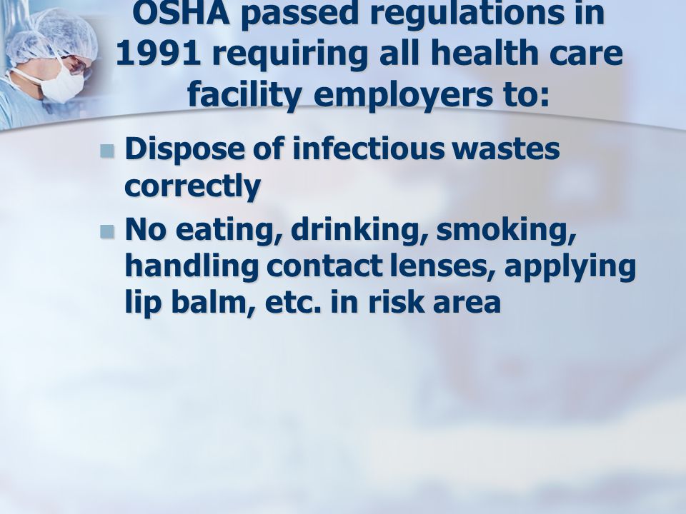 OSHA passed regulations in 1991 requiring all health care facility employers to: Dispose of infectious wastes correctly Dispose of infectious wastes correctly No eating, drinking, smoking, handling contact lenses, applying lip balm, etc.