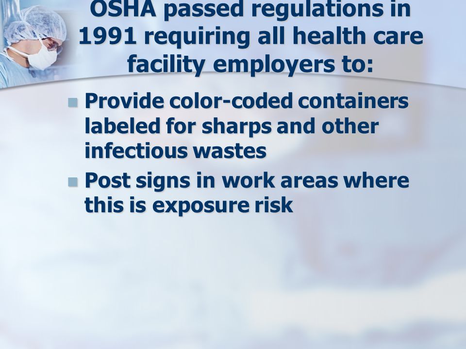 OSHA passed regulations in 1991 requiring all health care facility employers to: Provide color-coded containers labeled for sharps and other infectious wastes Provide color-coded containers labeled for sharps and other infectious wastes Post signs in work areas where this is exposure risk Post signs in work areas where this is exposure risk
