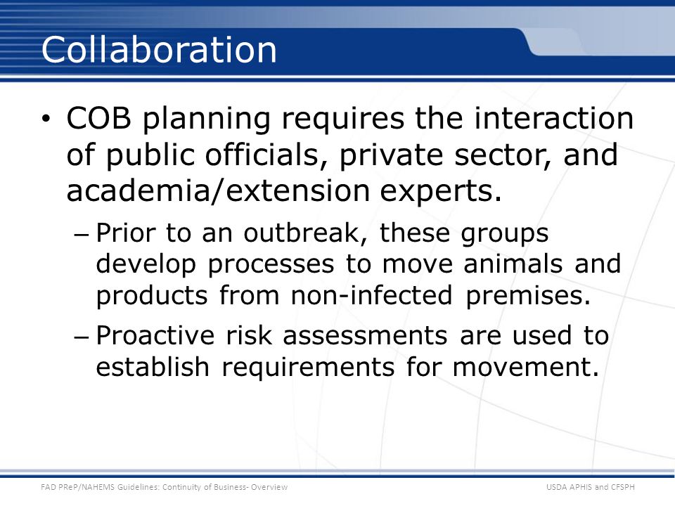 USDA APHIS and CFSPHFAD PReP/NAHEMS Guidelines: Continuity of Business- Overview Collaboration COB planning requires the interaction of public officials, private sector, and academia/extension experts.