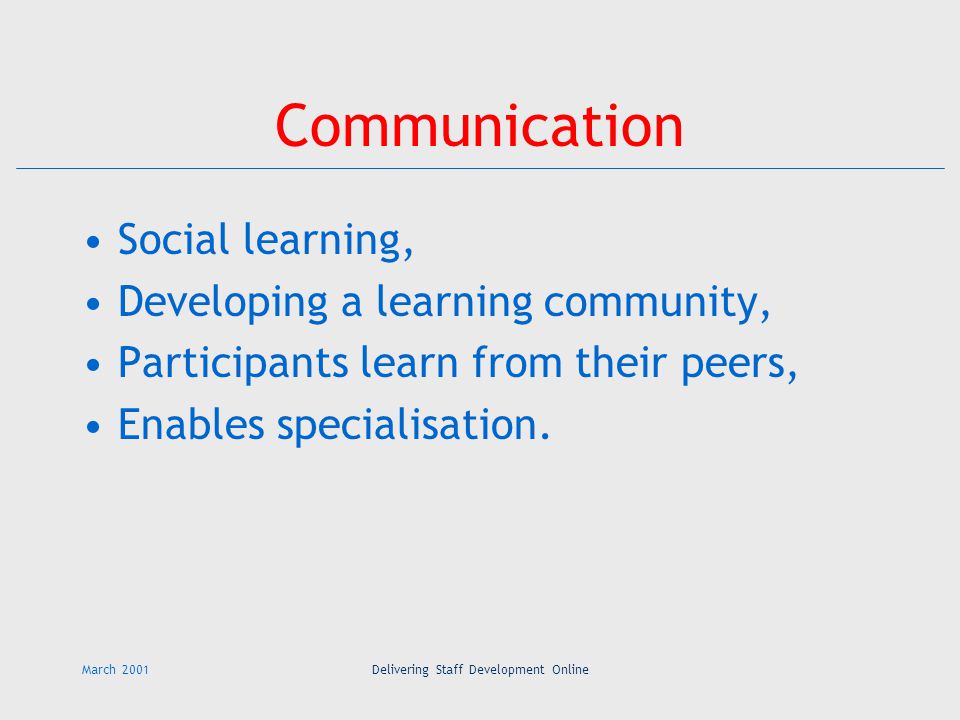 March 2001Delivering Staff Development Online Communication Social learning, Developing a learning community, Participants learn from their peers, Enables specialisation.
