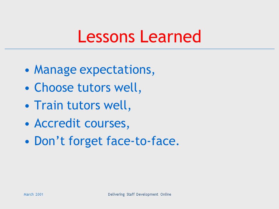 March 2001Delivering Staff Development Online Lessons Learned Manage expectations, Choose tutors well, Train tutors well, Accredit courses, Don’t forget face-to-face.