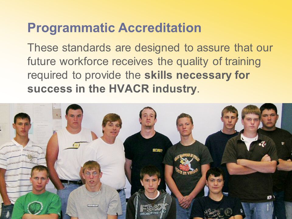Programmatic Accreditation These standards are designed to assure that our future workforce receives the quality of training required to provide the skills necessary for success in the HVACR industry.