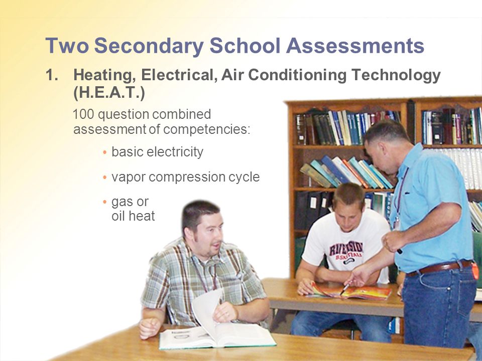 Two Secondary School Assessments 1.Heating, Electrical, Air Conditioning Technology (H.E.A.T.) 100 question combined assessment of competencies: basic electricity vapor compression cycle gas or oil heat