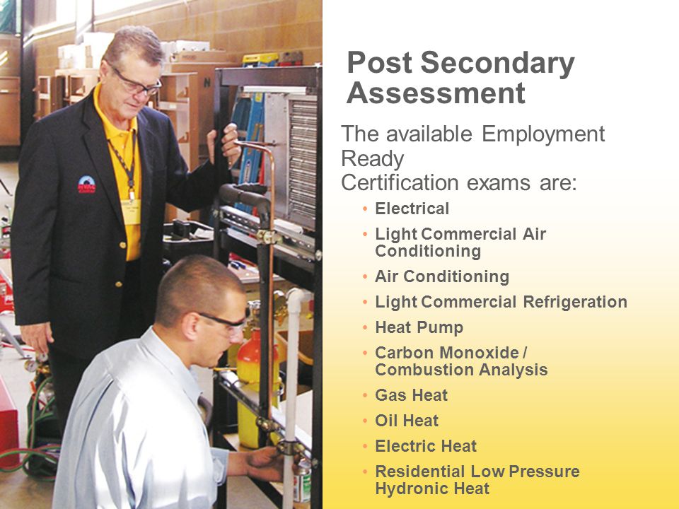 Post Secondary Assessment The available Employment Ready Certification exams are: Electrical Light Commercial Air Conditioning Air Conditioning Light Commercial Refrigeration Heat Pump Carbon Monoxide / Combustion Analysis Gas Heat Oil Heat Electric Heat Residential Low Pressure Hydronic Heat