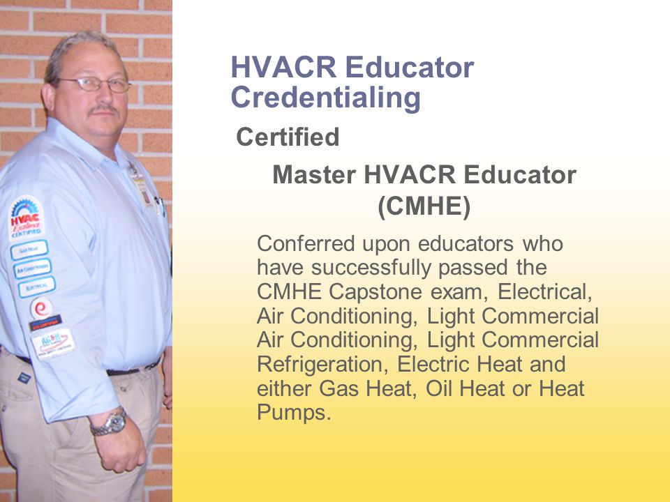 HVACR Educator Credentialing Certified Master HVACR Educator (CMHE) Conferred upon educators who have successfully passed the CMHE Capstone exam, Electrical, Air Conditioning, Light Commercial Air Conditioning, Light Commercial Refrigeration, Electric Heat and either Gas Heat, Oil Heat or Heat Pumps.
