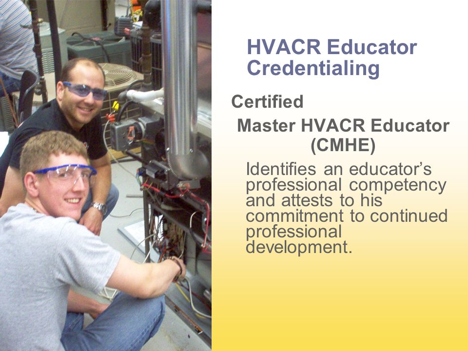 HVACR Educator Credentialing Certified Master HVACR Educator (CMHE) Identifies an educator’s professional competency and attests to his commitment to continued professional development.