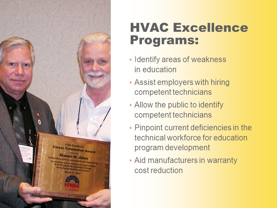 HVAC Excellence Programs: Identify areas of weakness in education Assist employers with hiring competent technicians Allow the public to identify competent technicians Pinpoint current deficiencies in the technical workforce for education program development Aid manufacturers in warranty cost reduction