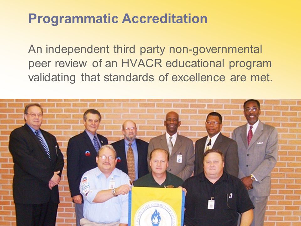 Programmatic Accreditation An independent third party non-governmental peer review of an HVACR educational program validating that standards of excellence are met.