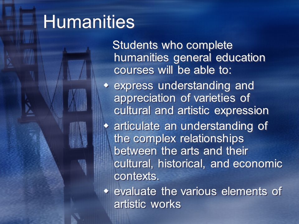 Humanities Students who complete humanities general education courses will be able to:  express understanding and appreciation of varieties of cultural and artistic expression  articulate an understanding of the complex relationships between the arts and their cultural, historical, and economic contexts.