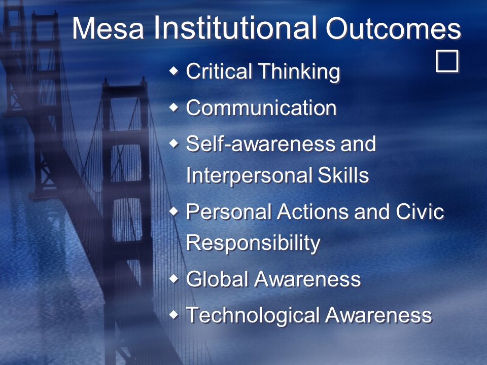 Mesa Institutional Outcomes  Critical Thinking  Communication  Self-awareness and Interpersonal Skills  Personal Actions and Civic Responsibility  Global Awareness  Technological Awareness  Critical Thinking  Communication  Self-awareness and Interpersonal Skills  Personal Actions and Civic Responsibility  Global Awareness  Technological Awareness