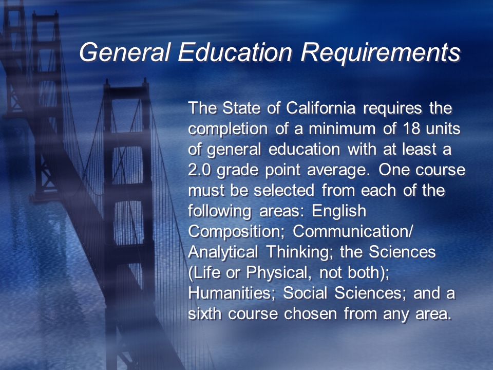 General Education Requirements The State of California requires the completion of a minimum of 18 units of general education with at least a 2.0 grade point average.