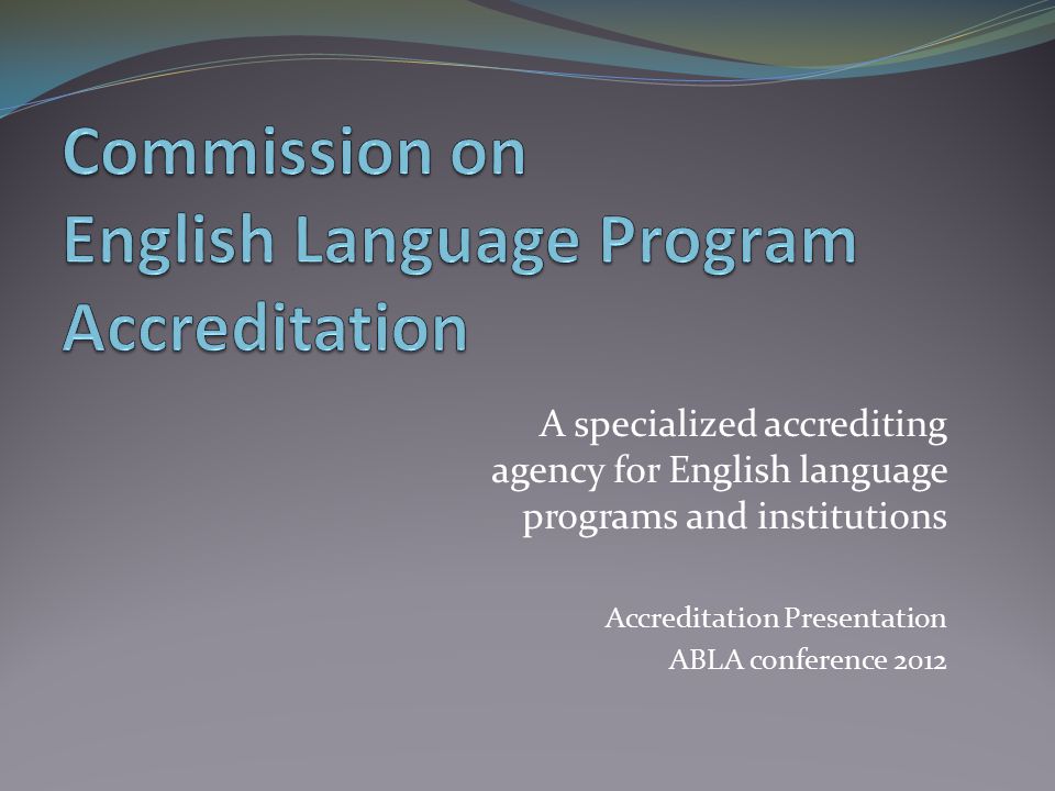 A specialized accrediting agency for English language programs and institutions Accreditation Presentation ABLA conference 2012