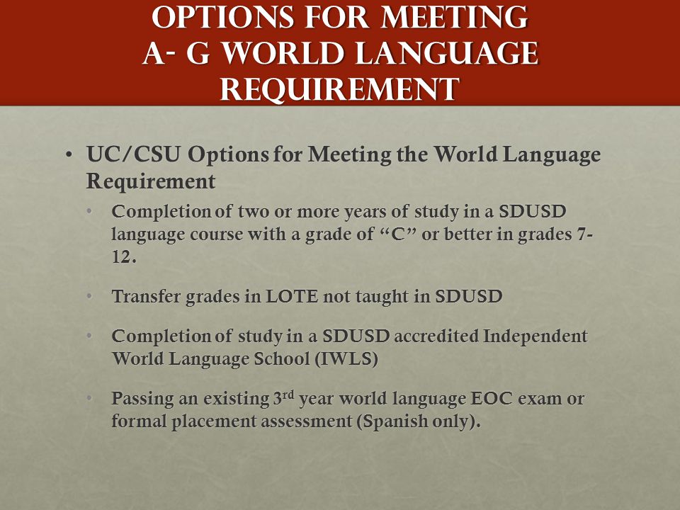 Options for meeting A- G world language Requirement UC/CSU Options for Meeting the World Language Requirement UC/CSU Options for Meeting the World Language Requirement Completion of two or more years of study in a SDUSD language course with a grade of C or better in grades