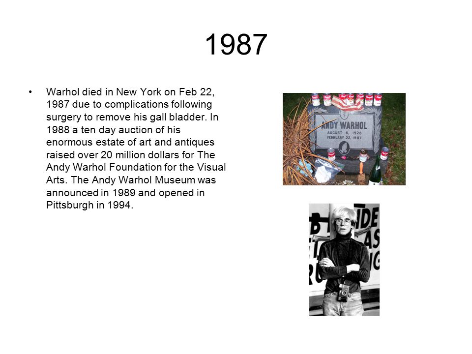 1987 Warhol died in New York on Feb 22, 1987 due to complications following surgery to remove his gall bladder.