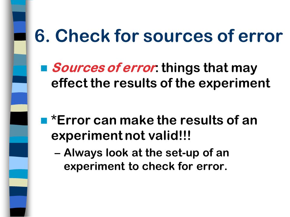 Sources of error: things that may effect the results of the experiment *Error can make the results of an experiment not valid!!.