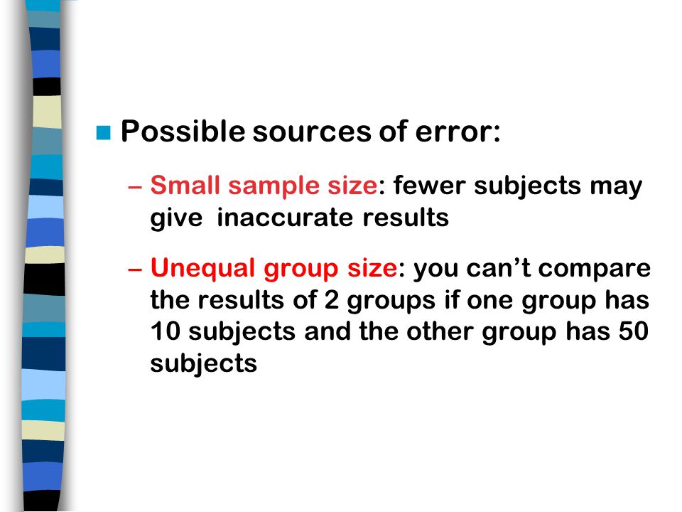 Possible sources of error: –Small sample size: fewer subjects may give inaccurate results –Unequal group size: you can’t compare the results of 2 groups if one group has 10 subjects and the other group has 50 subjects
