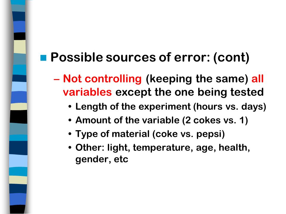 Possible sources of error: (cont) –Not controlling (keeping the same) all variables except the one being tested Length of the experiment (hours vs.