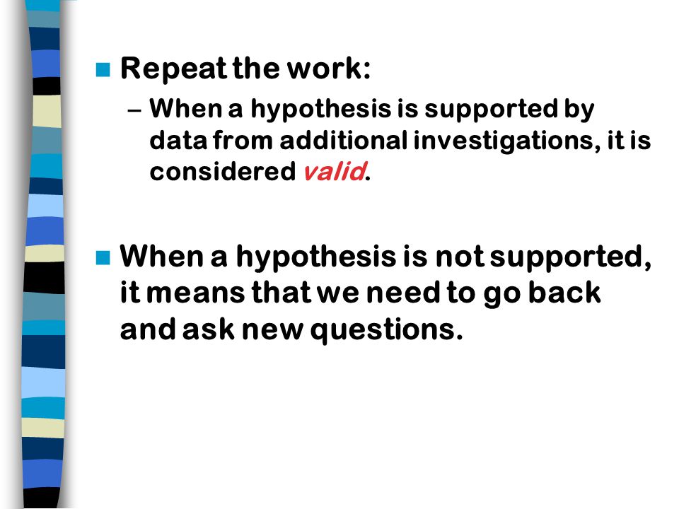 Repeat the work: –When a hypothesis is supported by data from additional investigations, it is considered valid.