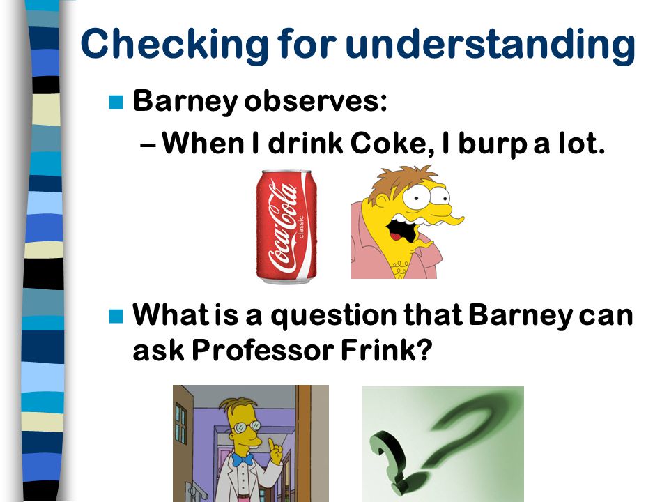 Checking for understanding Barney observes: –When I drink Coke, I burp a lot.