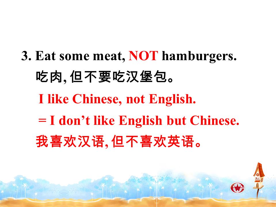 3. Eat some meat, NOT hamburgers. 吃肉, 但不要吃汉堡包。 I like Chinese, not English.