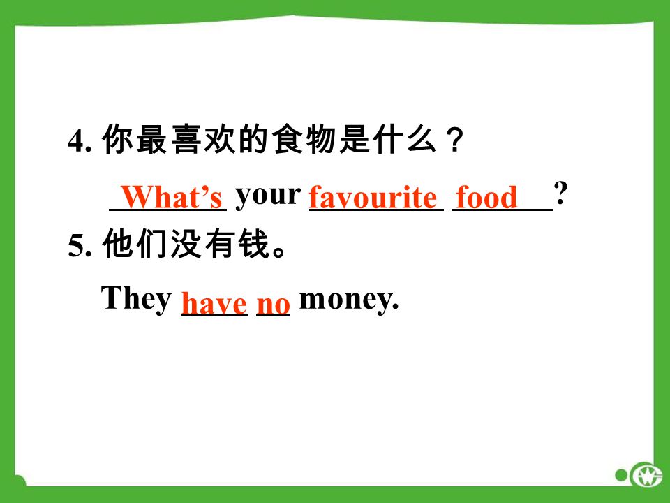 4. 你最喜欢的食物是什么？ _______ your ________ ______. 5. 他们没有钱。 They ____ __ money.