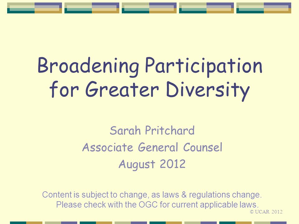Broadening Participation for Greater Diversity Sarah Pritchard Associate General Counsel August 2012 Content is subject to change, as laws & regulations change.