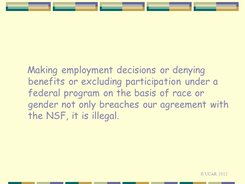 Making employment decisions or denying benefits or excluding participation under a federal program on the basis of race or gender not only breaches our agreement with the NSF, it is illegal.