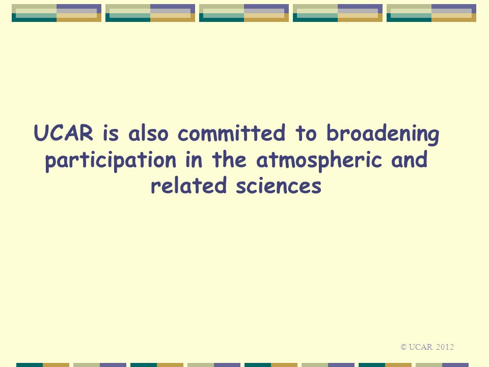 UCAR is also committed to broadening participation in the atmospheric and related sciences © UCAR 2012