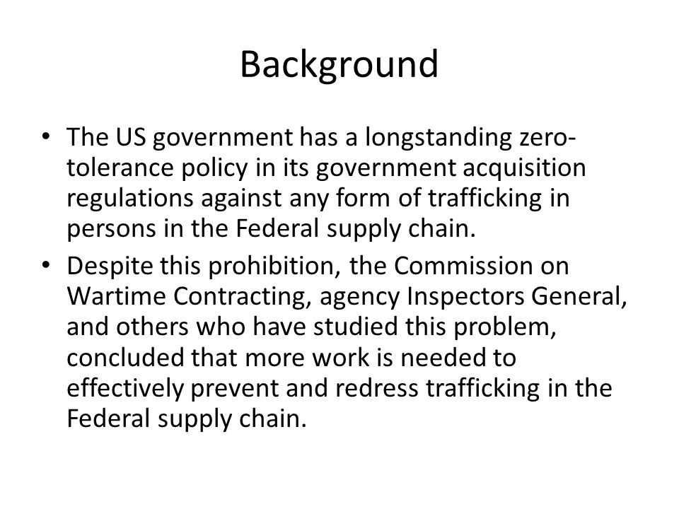 Background The US government has a longstanding zero- tolerance policy in its government acquisition regulations against any form of trafficking in persons in the Federal supply chain.