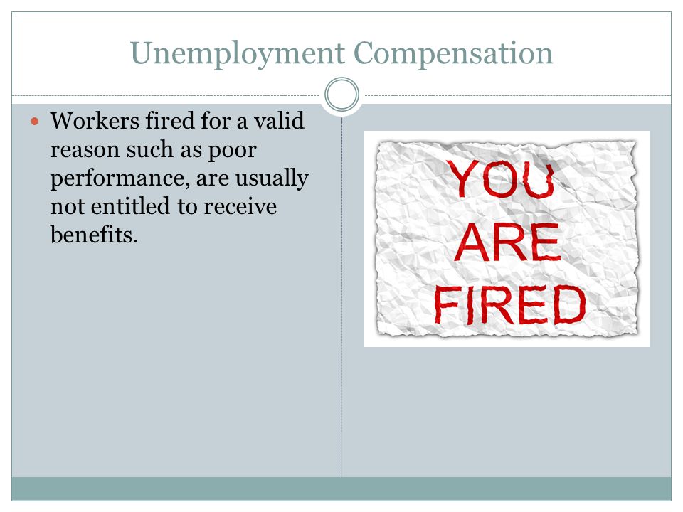 Unemployment Compensation Workers fired for a valid reason such as poor performance, are usually not entitled to receive benefits.