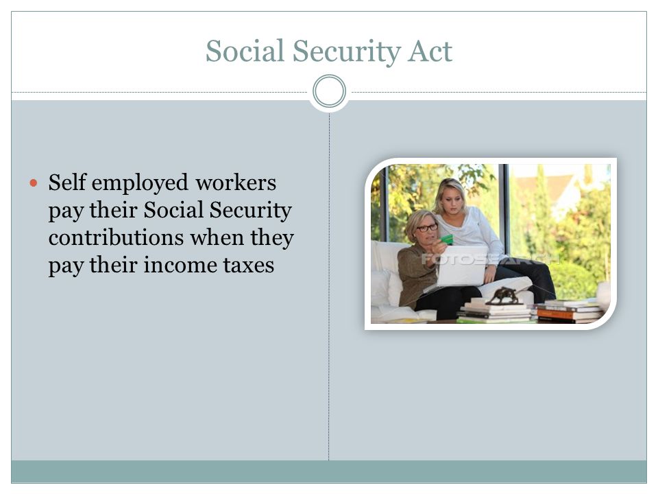 Social Security Act Self employed workers pay their Social Security contributions when they pay their income taxes