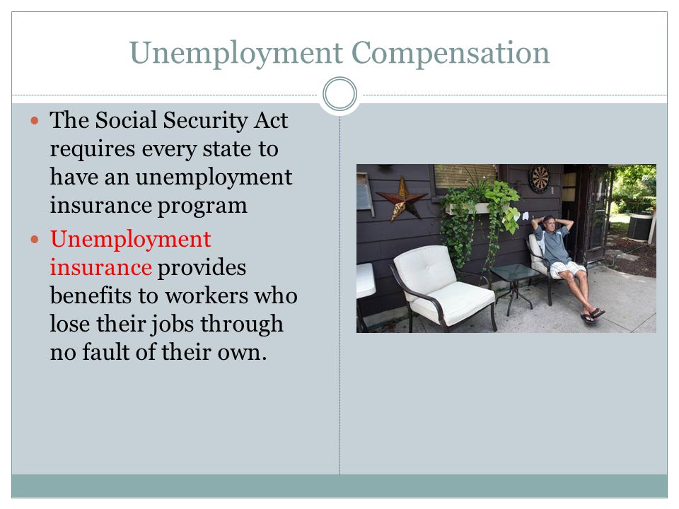 Unemployment Compensation The Social Security Act requires every state to have an unemployment insurance program Unemployment insurance provides benefits to workers who lose their jobs through no fault of their own.