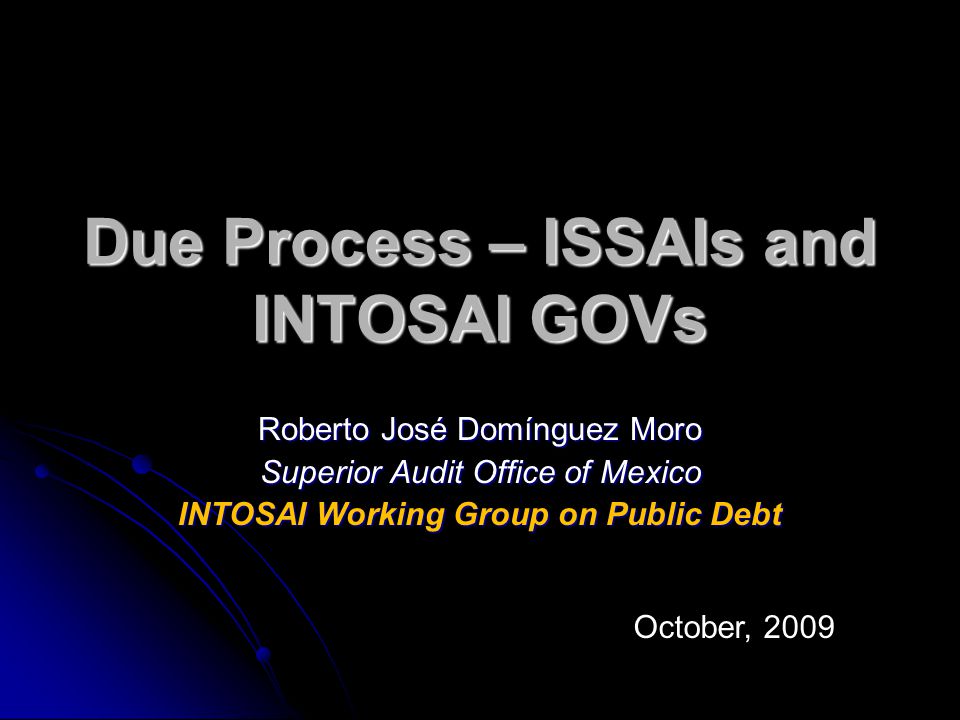 Due Process – ISSAIs and INTOSAI GOVs Roberto José Domínguez Moro Superior Audit Office of Mexico INTOSAI Working Group on Public Debt October, 2009