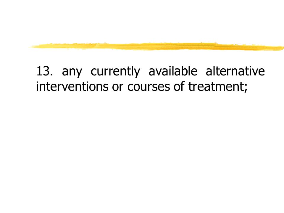13. any currently available alternative interventions or courses of treatment;