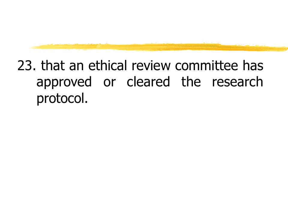 23. that an ethical review committee has approved or cleared the research protocol.