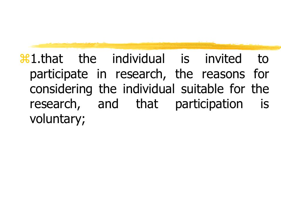 z 1.that the individual is invited to participate in research, the reasons for considering the individual suitable for the research, and that participation is voluntary;