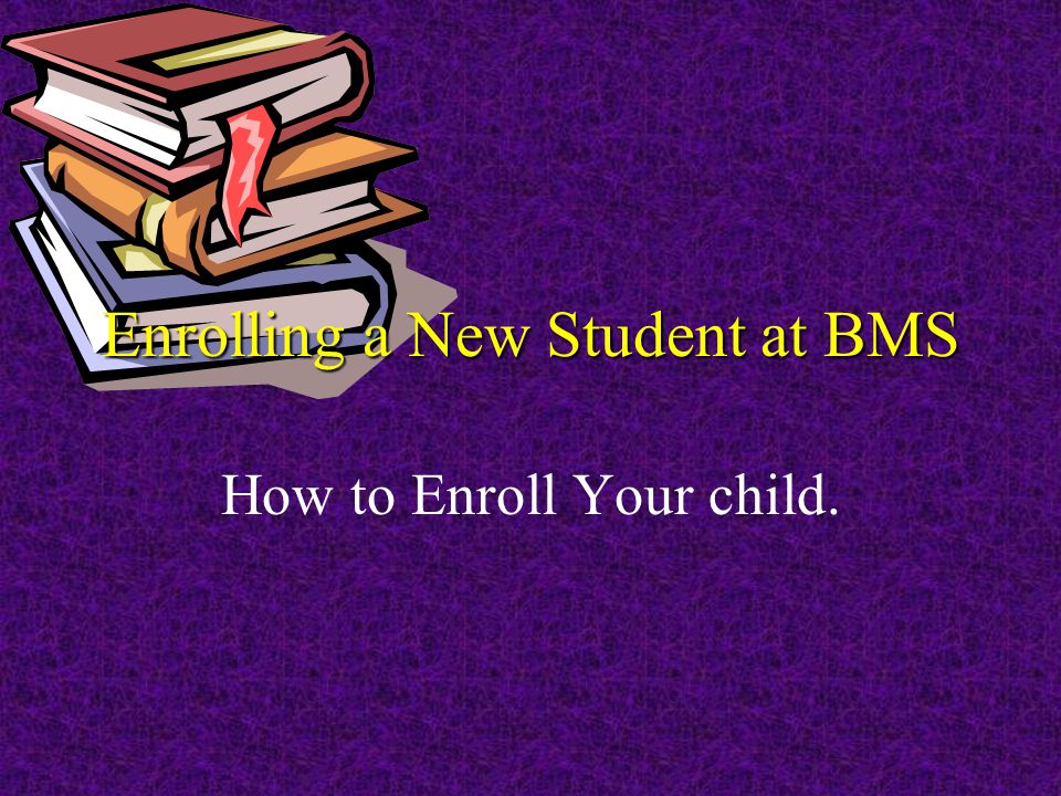 Enrolling a New Student at BMS How to Enroll Your child.