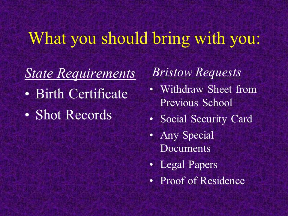 What you should bring with you: State Requirements Birth Certificate Shot Records Bristow Requests Withdraw Sheet from Previous School Social Security Card Any Special Documents Legal Papers Proof of Residence