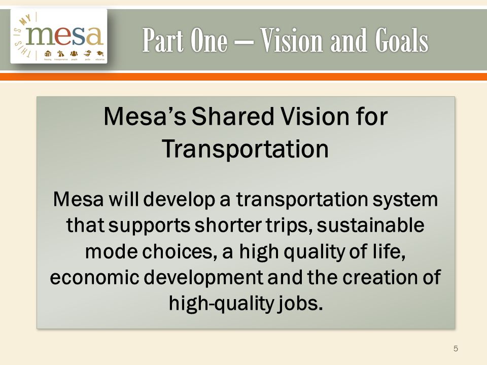 Mesa’s Shared Vision for Transportation Mesa will develop a transportation system that supports shorter trips, sustainable mode choices, a high quality of life, economic development and the creation of high-quality jobs.